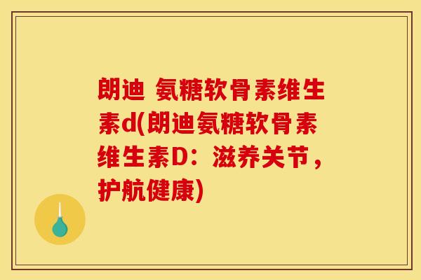 朗迪 氨糖软骨素维生素d(朗迪氨糖软骨素维生素D：滋养关节，护航健康)