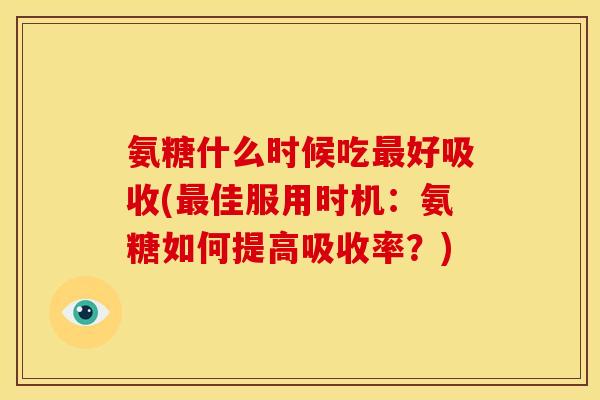 氨糖什么时候吃最好吸收(最佳服用时机：氨糖如何提高吸收率？)