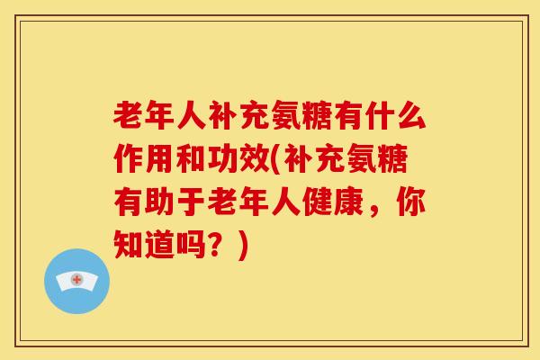 老年人补充氨糖有什么作用和功效(补充氨糖有助于老年人健康，你知道吗？)
