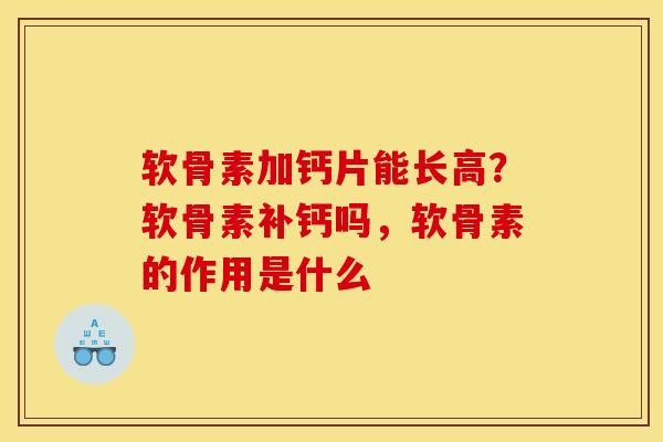 软骨素加钙片能长高？软骨素补钙吗，软骨素的作用是什么