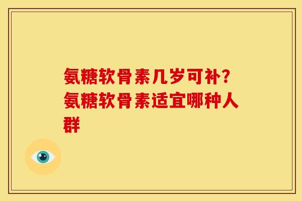 氨糖软骨素几岁可补？氨糖软骨素适宜哪种人群