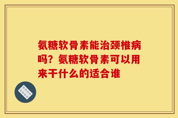 氨糖软骨素能治颈椎病吗？氨糖软骨素可以用来干什么的适合谁