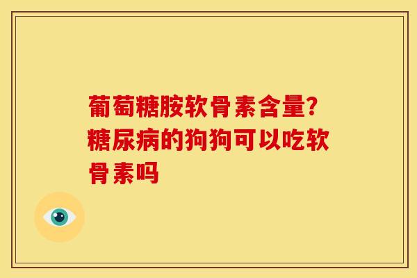 葡萄糖胺软骨素含量？糖尿病的狗狗可以吃软骨素吗