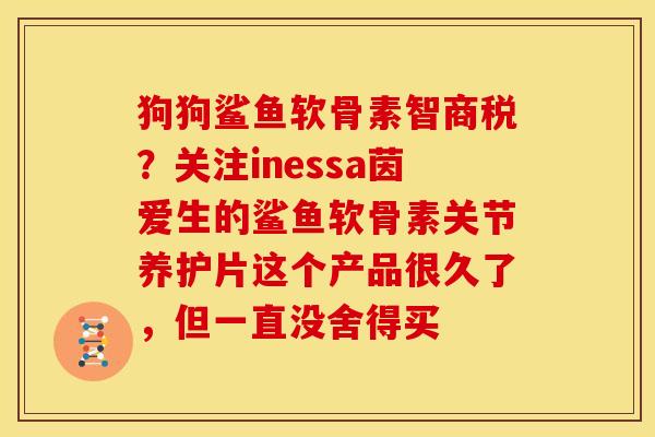 狗狗鲨鱼软骨素智商税？关注inessa茵爱生的鲨鱼软骨素关节养护片这个产品很久了，但一直没舍得买