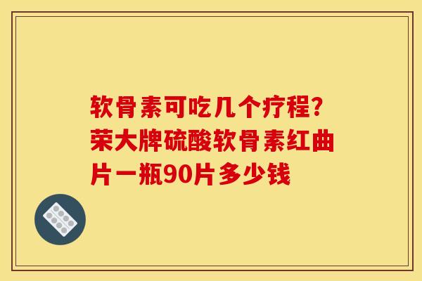 软骨素可吃几个疗程？荣大牌硫酸软骨素红曲片一瓶90片多少钱