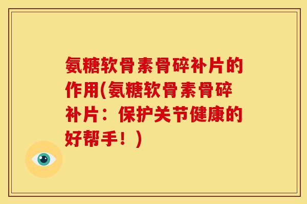 氨糖软骨素骨碎补片的作用(氨糖软骨素骨碎补片：保护关节健康的好帮手！)