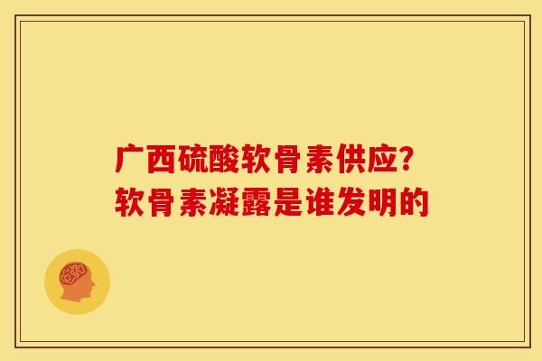 广西硫酸软骨素供应？软骨素凝露是谁发明的