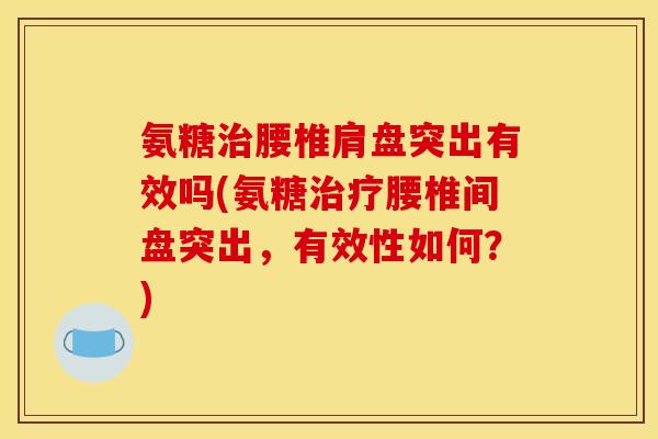 氨糖治腰椎肩盘突出有效吗(氨糖治疗腰椎间盘突出，有效性如何？)
