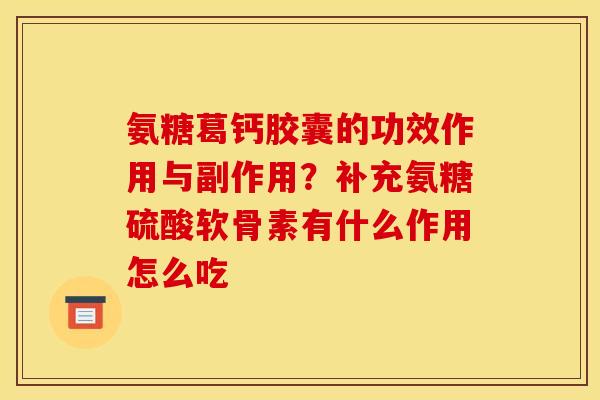 氨糖葛钙胶囊的功效作用与副作用？补充氨糖硫酸软骨素有什么作用怎么吃