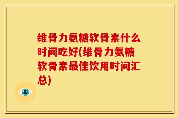 维骨力氨糖软骨素什么时间吃好(维骨力氨糖软骨素最佳饮用时间汇总)