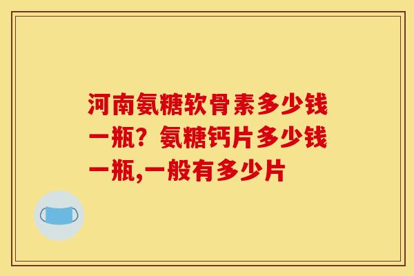 河南氨糖软骨素多少钱一瓶？氨糖钙片多少钱一瓶,一般有多少片