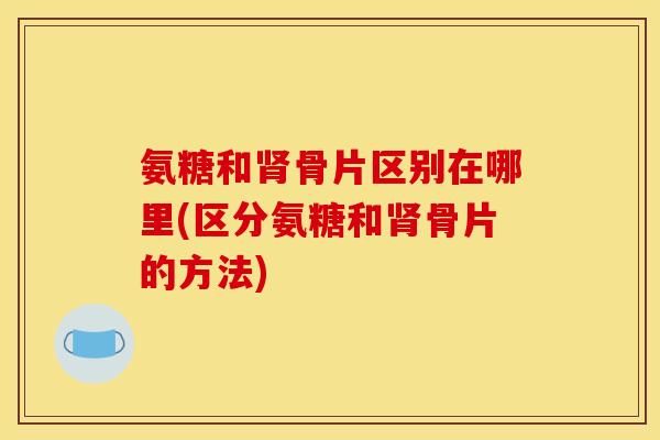 氨糖和肾骨片区别在哪里(区分氨糖和肾骨片的方法)