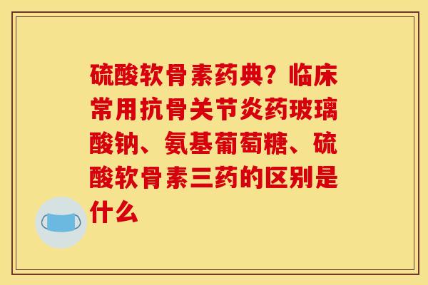 硫酸软骨素药典？临床常用抗骨关节炎药玻璃酸钠、氨基葡萄糖、硫酸软骨素三药的区别是什么