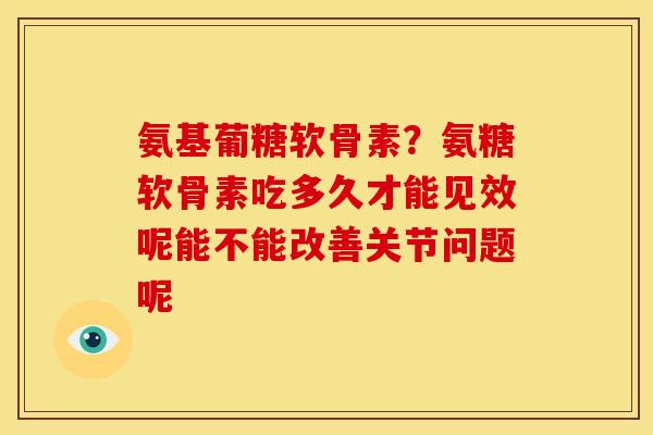 氨基葡糖软骨素？氨糖软骨素吃多久才能见效呢能不能改善关节问题呢