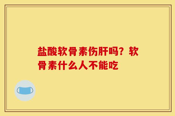 盐酸软骨素伤肝吗？软骨素什么人不能吃