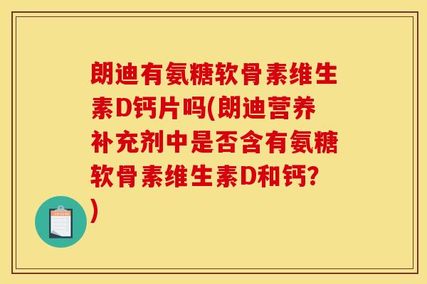 朗迪有氨糖软骨素维生素D钙片吗(朗迪营养补充剂中是否含有氨糖软骨素维生素D和钙？)