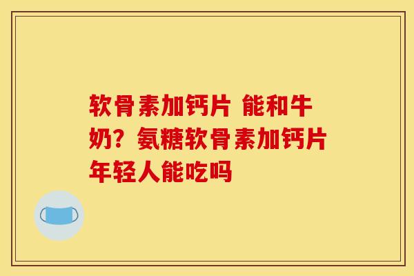 软骨素加钙片 能和牛奶？氨糖软骨素加钙片年轻人能吃吗