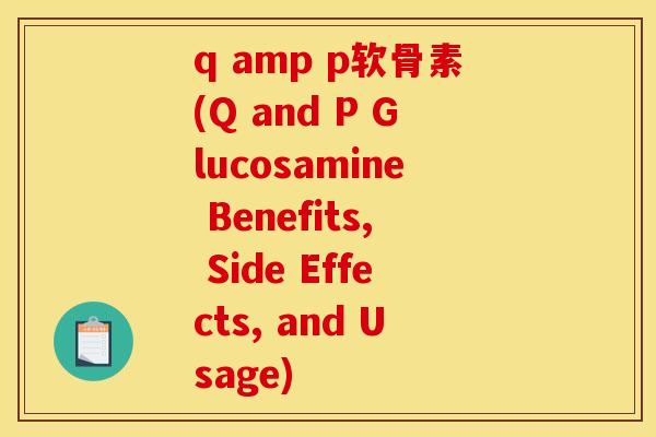q amp p软骨素(Q and P Glucosamine Benefits, Side Effects, and Usage)