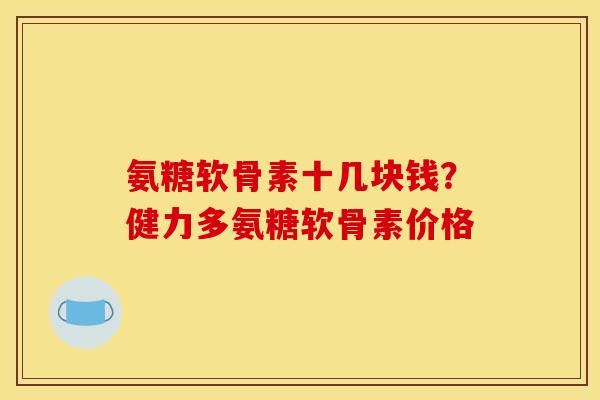 氨糖软骨素十几块钱？健力多氨糖软骨素价格