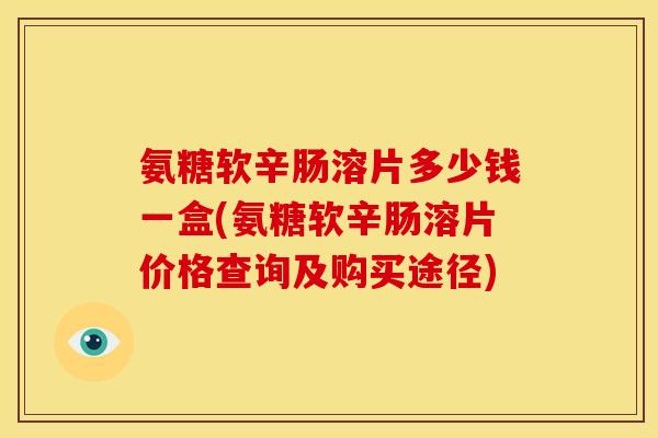 氨糖软辛肠溶片多少钱一盒(氨糖软辛肠溶片价格查询及购买途径)