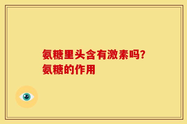 氨糖里头含有激素吗？氨糖的作用