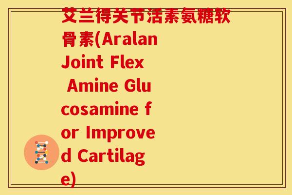 艾兰得关节活素氨糖软骨素(Aralan Joint Flex Amine Glucosamine for Improved Cartilage)