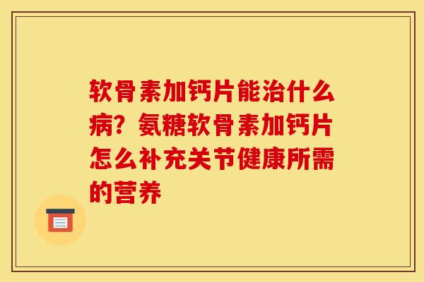软骨素加钙片能治什么病？氨糖软骨素加钙片怎么补充关节健康所需的营养