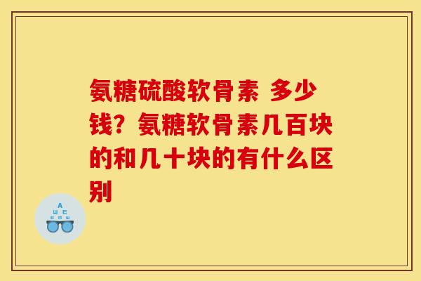 氨糖硫酸软骨素 多少钱？氨糖软骨素几百块的和几十块的有什么区别