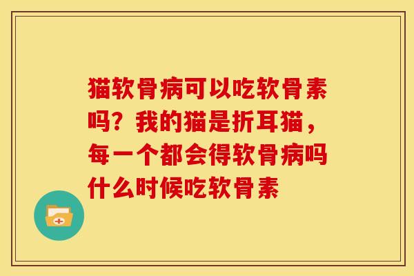 猫软骨病可以吃软骨素吗？我的猫是折耳猫，每一个都会得软骨病吗什么时候吃软骨素