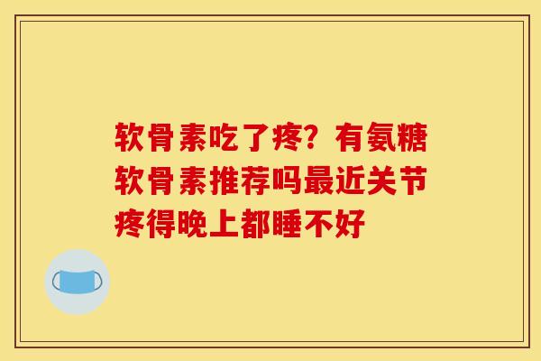 软骨素吃了疼？有氨糖软骨素推荐吗最近关节疼得晚上都睡不好