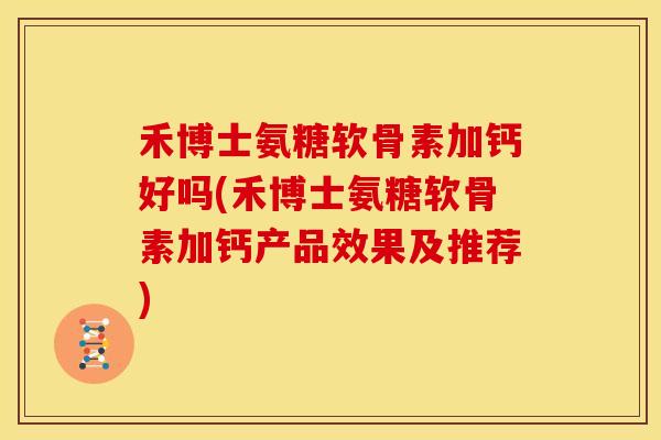 禾博士氨糖软骨素加钙好吗(禾博士氨糖软骨素加钙产品效果及推荐)