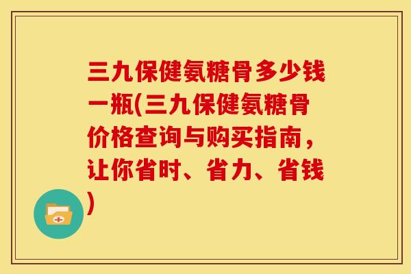 三九保健氨糖骨多少钱一瓶(三九保健氨糖骨价格查询与购买指南，让你省时、省力、省钱)