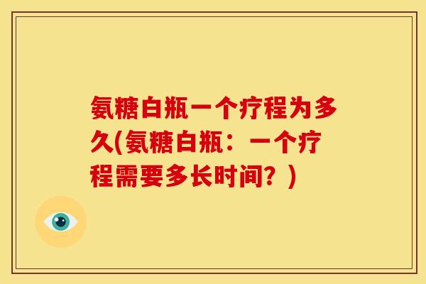 氨糖白瓶一个疗程为多久(氨糖白瓶：一个疗程需要多长时间？)