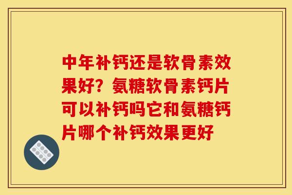 中年补钙还是软骨素效果好？氨糖软骨素钙片可以补钙吗它和氨糖钙片哪个补钙效果更好
