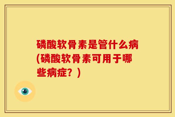 磷酸软骨素是管什么病(磷酸软骨素可用于哪些病症？)