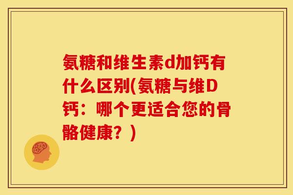 氨糖和维生素d加钙有什么区别(氨糖与维D钙：哪个更适合您的骨骼健康？)