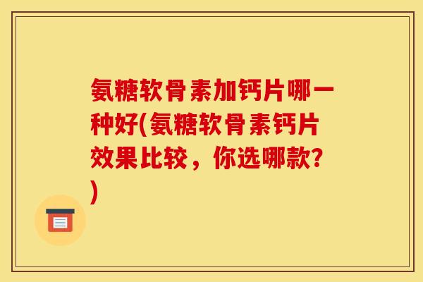 氨糖软骨素加钙片哪一种好(氨糖软骨素钙片效果比较，你选哪款？)