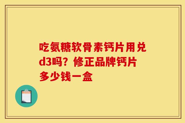 吃氨糖软骨素钙片用兑d3吗？修正品牌钙片多少钱一盒