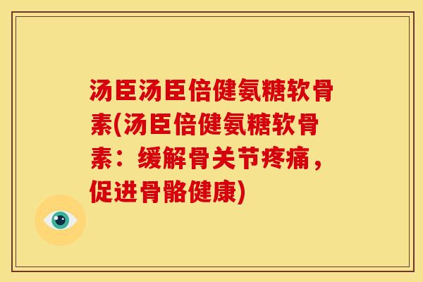 汤臣汤臣倍健氨糖软骨素(汤臣倍健氨糖软骨素：缓解骨关节疼痛，促进骨骼健康)