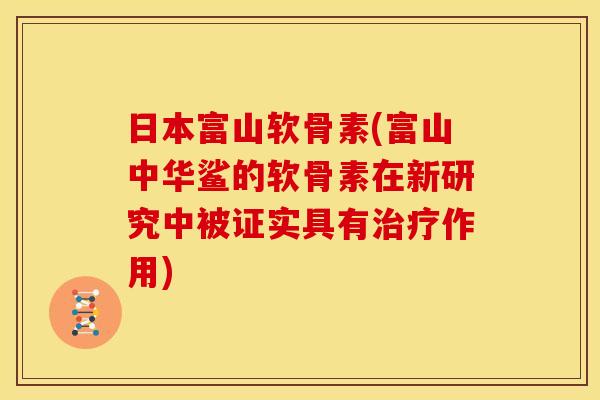 日本富山软骨素(富山中华鲨的软骨素在新研究中被证实具有治疗作用)