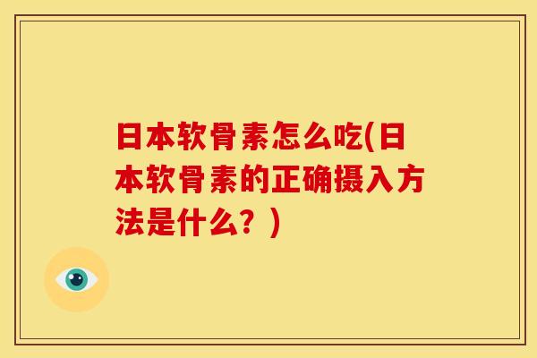 日本软骨素怎么吃(日本软骨素的正确摄入方法是什么？)