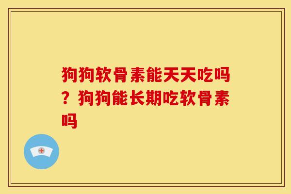 狗狗软骨素能天天吃吗？狗狗能长期吃软骨素吗