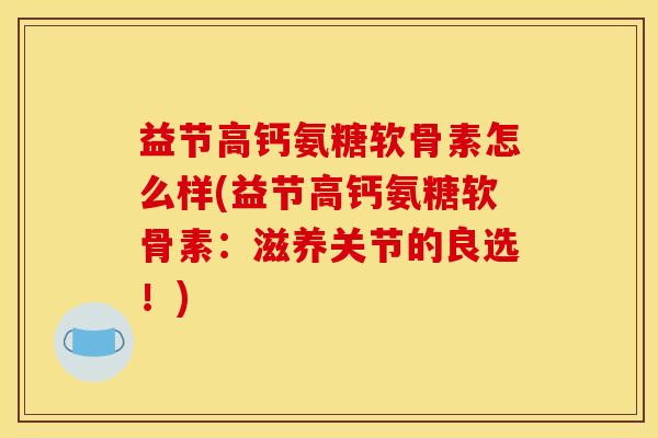 益节高钙氨糖软骨素怎么样(益节高钙氨糖软骨素：滋养关节的良选！)