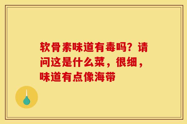 软骨素味道有毒吗？请问这是什么菜，很细，味道有点像海带