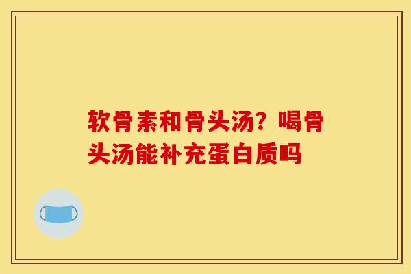 软骨素和骨头汤？喝骨头汤能补充蛋白质吗