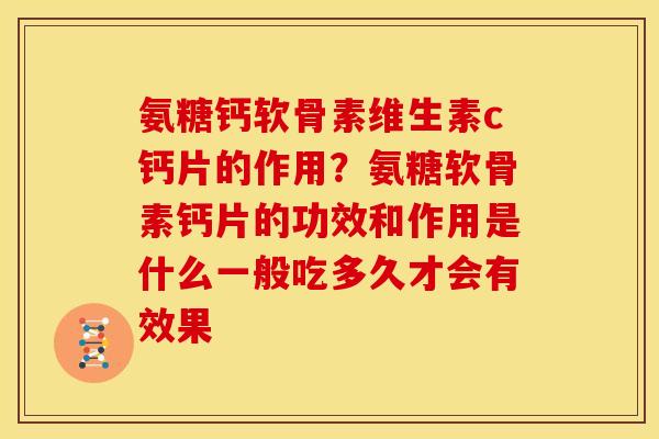 氨糖钙软骨素维生素c钙片的作用？氨糖软骨素钙片的功效和作用是什么一般吃多久才会有效果