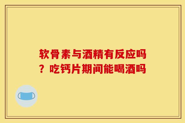 软骨素与酒精有反应吗？吃钙片期间能喝酒吗