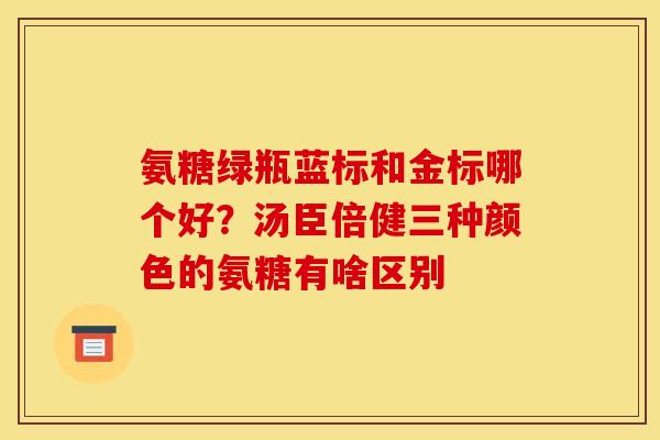氨糖绿瓶蓝标和金标哪个好？汤臣倍健三种颜色的氨糖有啥区别
