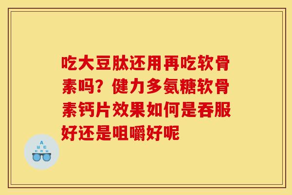 吃大豆肽还用再吃软骨素吗？健力多氨糖软骨素钙片效果如何是吞服好还是咀嚼好呢
