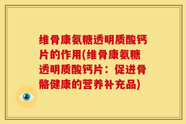 维骨康氨糖透明质酸钙片的作用(维骨康氨糖透明质酸钙片：促进骨骼健康的营养补充品)